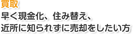買取 早く現金化、住み替え、近所に知られずに売却をしたい方